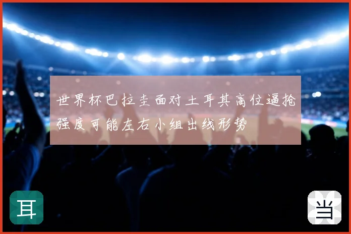 世界杯巴拉圭面对土耳其高位逼抢强度可能左右小组出线形势