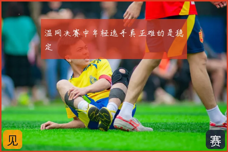 温网决赛中年轻选手真正难的是稳定